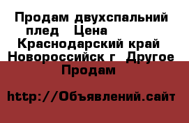 Продам двухспальний плед › Цена ­ 2 500 - Краснодарский край, Новороссийск г. Другое » Продам   